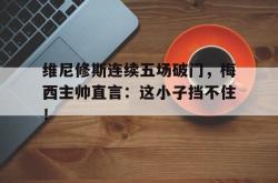 欧博官网维尼修斯连续五场破门，梅西主帅直言：这小子挡不住！的简单介绍